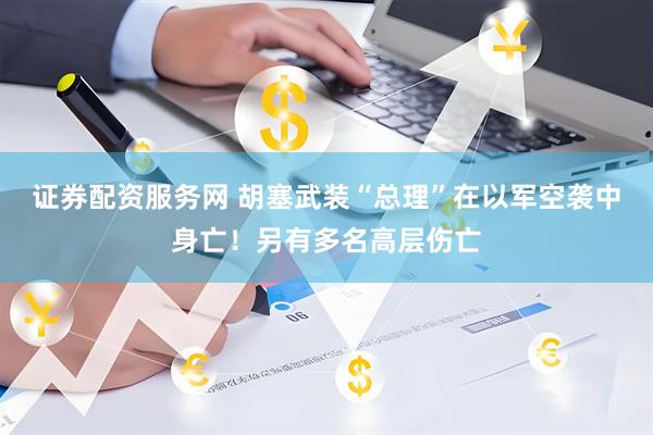 证券配资服务网 胡塞武装“总理”在以军空袭中身亡！另有多名高层伤亡