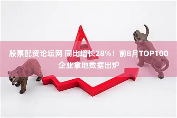 股票配资论坛网 同比增长28%！前8月TOP100企业拿地数据出炉