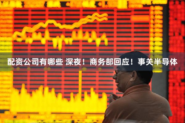 配资公司有哪些 深夜！商务部回应！事关半导体