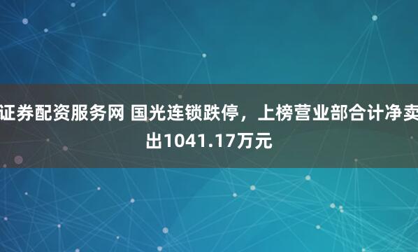 证券配资服务网 国光连锁跌停，上榜营业部合计净卖出1041.17万元