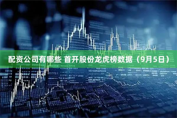 配资公司有哪些 首开股份龙虎榜数据（9月5日）