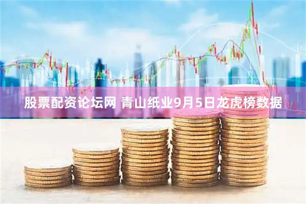 股票配资论坛网 青山纸业9月5日龙虎榜数据