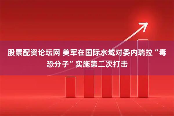 股票配资论坛网 美军在国际水域对委内瑞拉“毒恐分子”实施第二次打击