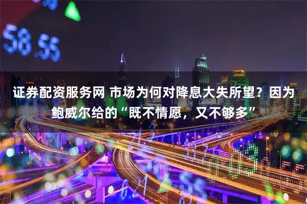 证券配资服务网 市场为何对降息大失所望？因为鲍威尔给的“既不情愿，又不够多”