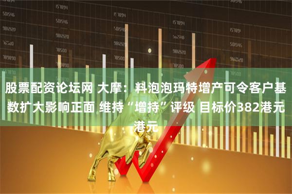 股票配资论坛网 大摩：料泡泡玛特增产可令客户基数扩大影响正面 维持“增持”评级 目标价382港元
