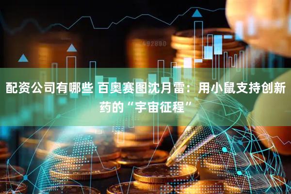 配资公司有哪些 百奥赛图沈月雷：用小鼠支持创新药的“宇宙征程”