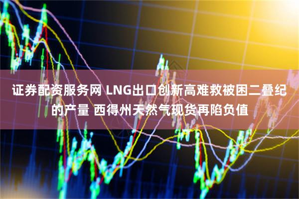 证券配资服务网 LNG出口创新高难救被困二叠纪的产量 西得州天然气现货再陷负值