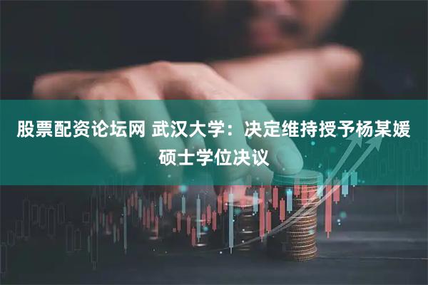 股票配资论坛网 武汉大学：决定维持授予杨某媛硕士学位决议