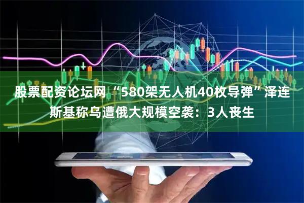 股票配资论坛网 “580架无人机40枚导弹”泽连斯基称乌遭俄大规模空袭：3人丧生