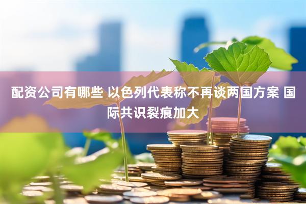 配资公司有哪些 以色列代表称不再谈两国方案 国际共识裂痕加大