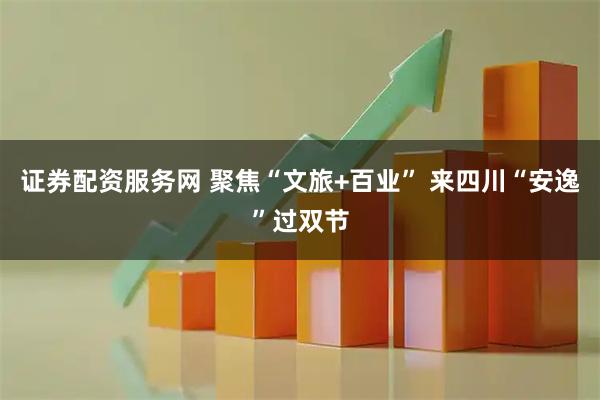 证券配资服务网 聚焦“文旅+百业” 来四川“安逸”过双节