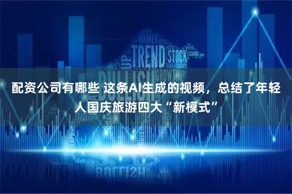配资公司有哪些 这条AI生成的视频，总结了年轻人国庆旅游四大“新模式”