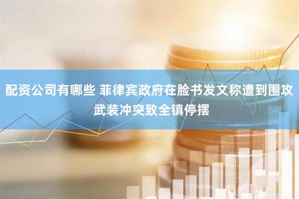 配资公司有哪些 菲律宾政府在脸书发文称遭到围攻 武装冲突致全镇停摆