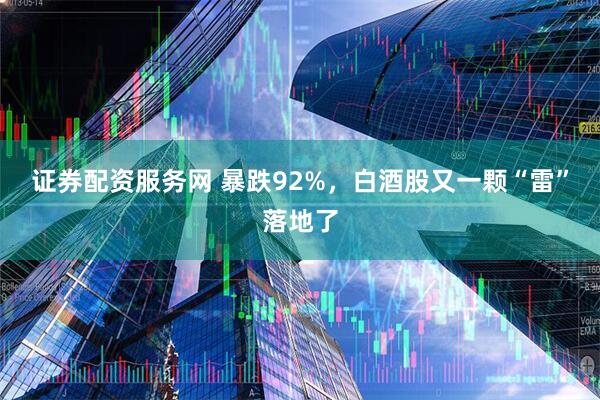 证券配资服务网 暴跌92%，白酒股又一颗“雷”落地了