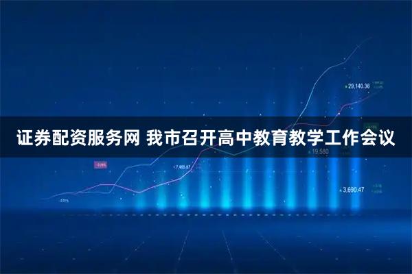 证券配资服务网 我市召开高中教育教学工作会议