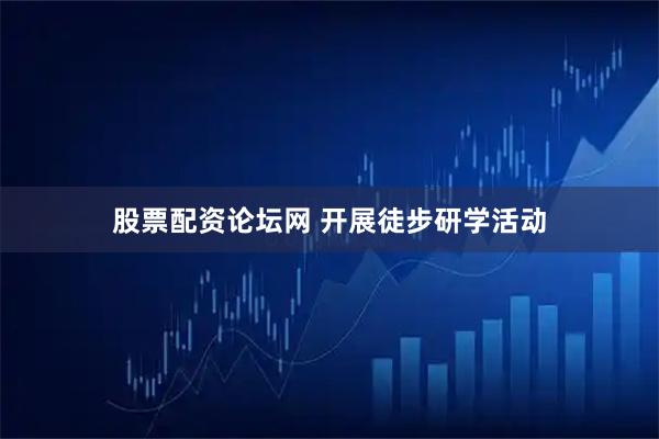 股票配资论坛网 开展徒步研学活动