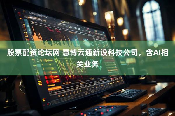 股票配资论坛网 慧博云通新设科技公司，含AI相关业务