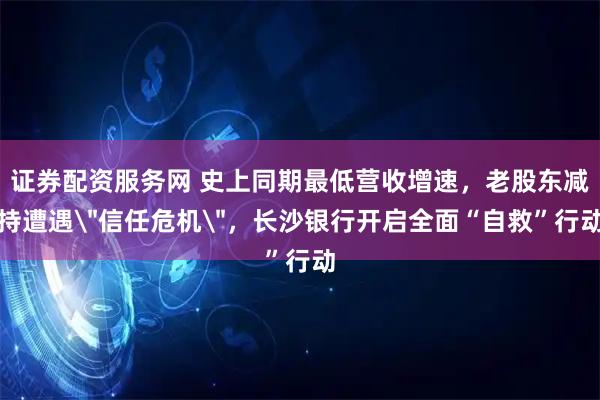 证券配资服务网 史上同期最低营收增速，老股东减持遭遇＂信任危机＂，长沙银行开启全面“自救”行动