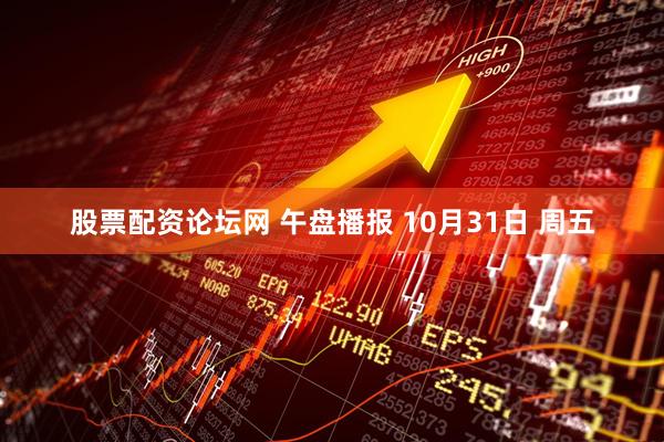 股票配资论坛网 午盘播报 10月31日 周五