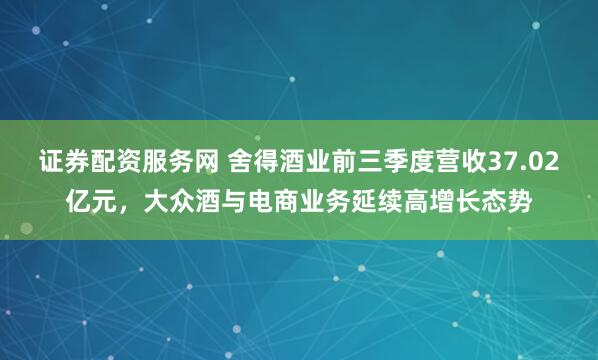 证券配资服务网 舍得酒业前三季度营收37.02亿元，大众酒与电商业务延续高增长态势