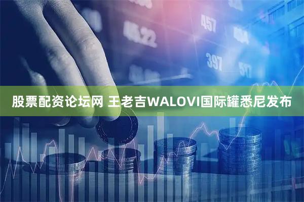股票配资论坛网 王老吉WALOVI国际罐悉尼发布