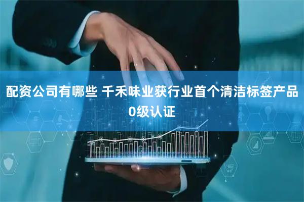 配资公司有哪些 千禾味业获行业首个清洁标签产品0级认证