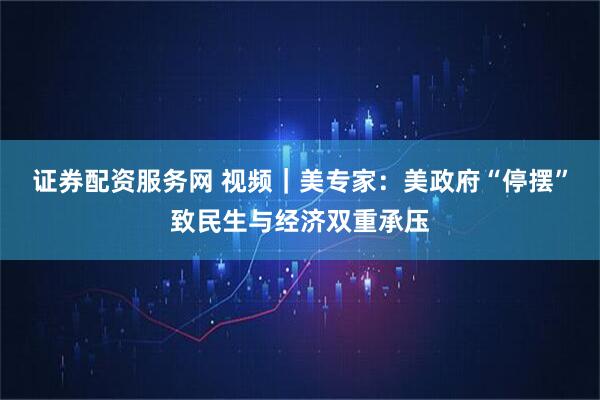 证券配资服务网 视频｜美专家：美政府“停摆”致民生与经济双重承压