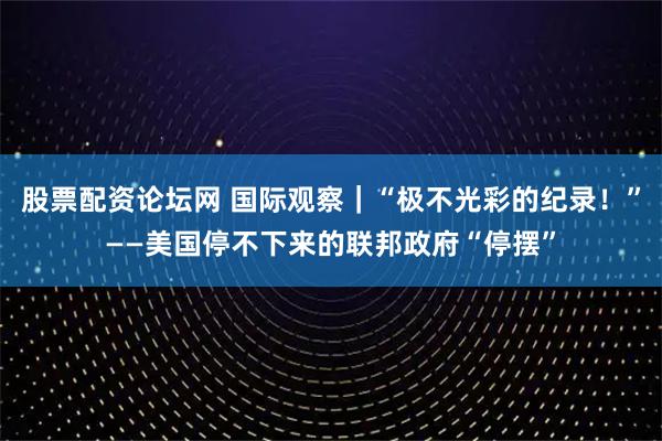 股票配资论坛网 国际观察｜“极不光彩的纪录！”——美国停不下来的联邦政府“停摆”