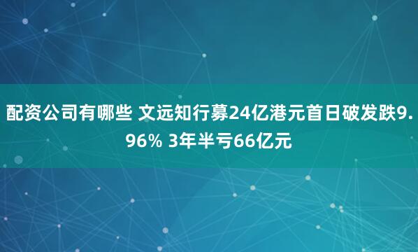 配资公司有哪些 文远知行募24亿港元首日破发跌9.96% 3年半亏66亿元