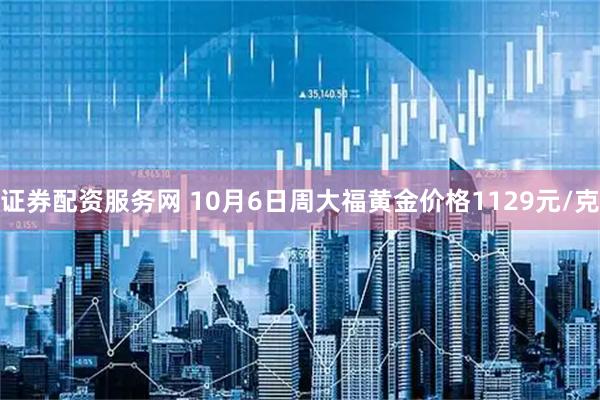 证券配资服务网 10月6日周大福黄金价格1129元/克