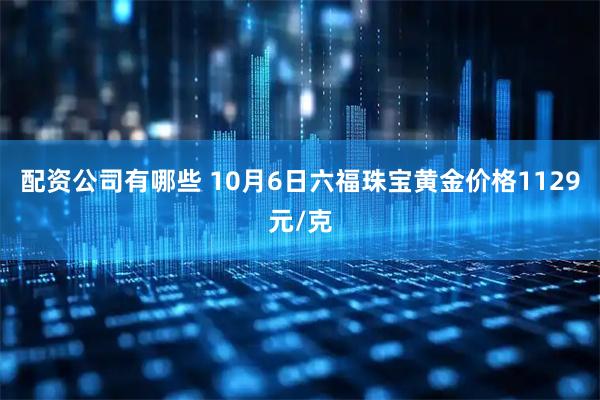配资公司有哪些 10月6日六福珠宝黄金价格1129元/克