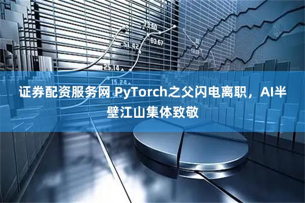 证券配资服务网 PyTorch之父闪电离职，AI半壁江山集体致敬
