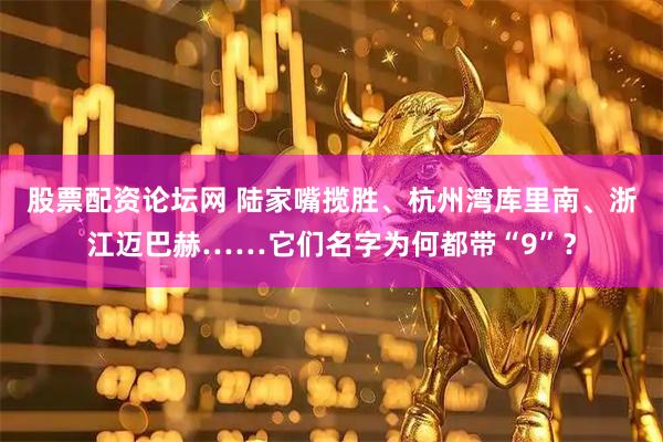 股票配资论坛网 陆家嘴揽胜、杭州湾库里南、浙江迈巴赫……它们名字为何都带“9”？