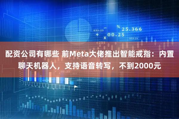 配资公司有哪些 前Meta大佬推出智能戒指：内置聊天机器人，支持语音转写，不到2000元