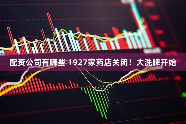 配资公司有哪些 1927家药店关闭！大洗牌开始