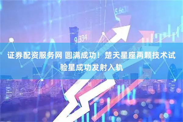证券配资服务网 圆满成功！楚天星座两颗技术试验星成功发射入轨