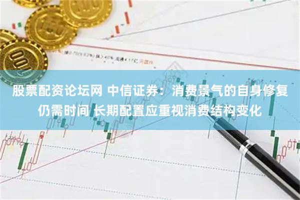 股票配资论坛网 中信证券：消费景气的自身修复仍需时间 长期配置应重视消费结构变化