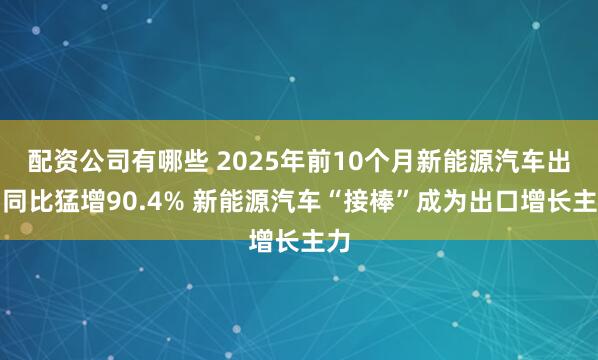 配资公司有哪些 2025年前10个月新能源汽车出口同比猛增90.4% 新能源汽车“接棒”成为出口增长主力