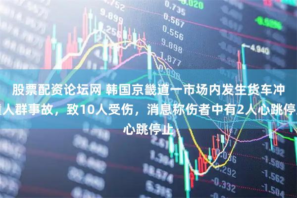 股票配资论坛网 韩国京畿道一市场内发生货车冲撞人群事故，致10人受伤，消息称伤者中有2人心跳停止