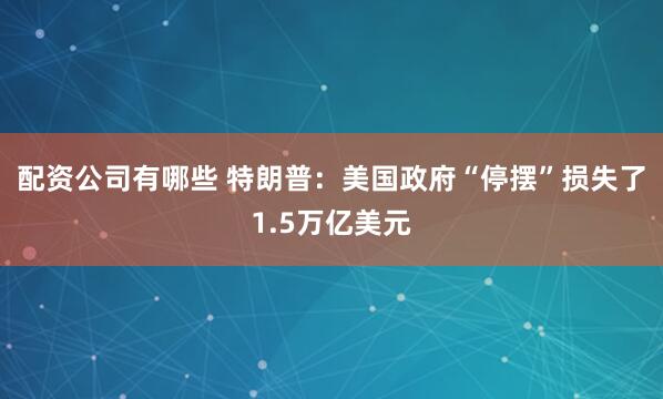 配资公司有哪些 特朗普：美国政府“停摆”损失了1.5万亿美元