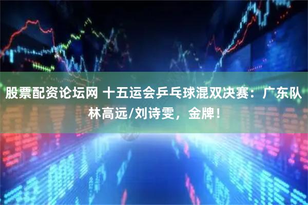 股票配资论坛网 十五运会乒乓球混双决赛：广东队林高远/刘诗雯，金牌！