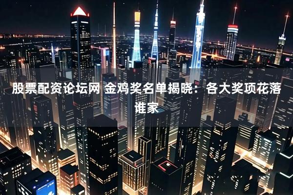 股票配资论坛网 金鸡奖名单揭晓：各大奖项花落谁家