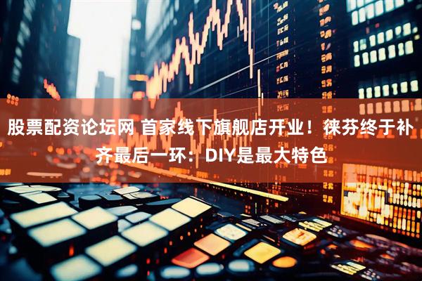 股票配资论坛网 首家线下旗舰店开业！徕芬终于补齐最后一环：DIY是最大特色