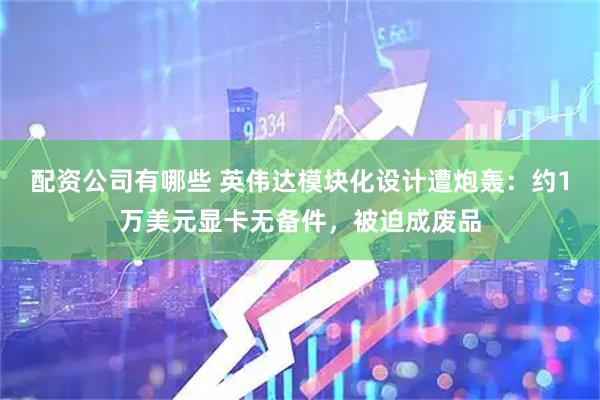 配资公司有哪些 英伟达模块化设计遭炮轰：约1万美元显卡无备件，被迫成废品