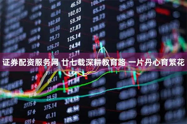 证券配资服务网 廿七载深耕教育路 一片丹心育繁花