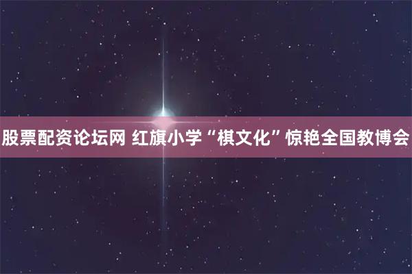 股票配资论坛网 红旗小学“棋文化”惊艳全国教博会