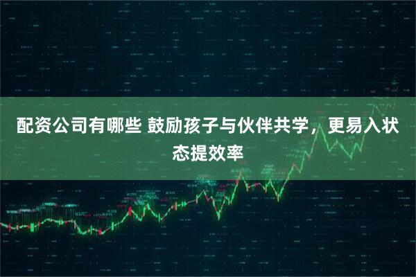配资公司有哪些 鼓励孩子与伙伴共学，更易入状态提效率