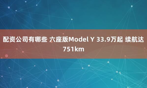 配资公司有哪些 六座版Model Y 33.9万起 续航达751km