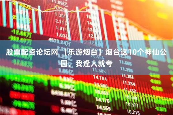 股票配资论坛网 【乐游烟台】烟台这10个神仙公园，我逢人就夸