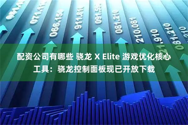 配资公司有哪些 骁龙 X Elite 游戏优化核心工具：骁龙控制面板现已开放下载